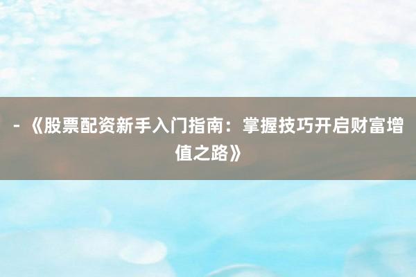 - 《股票配资新手入门指南：掌握技巧开启财富增值之路》