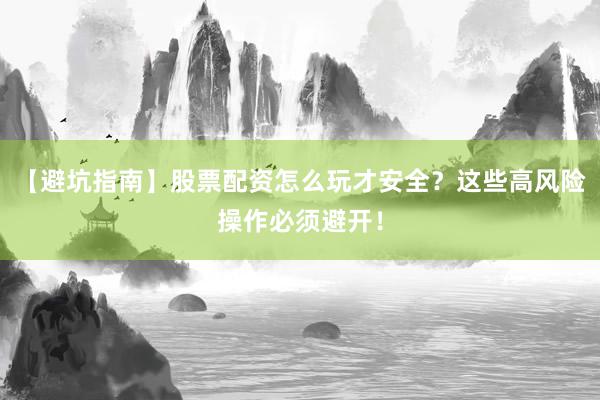 【避坑指南】股票配资怎么玩才安全？这些高风险操作必须避开！