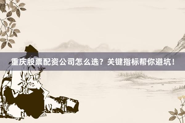 重庆股票配资公司怎么选？关键指标帮你避坑！