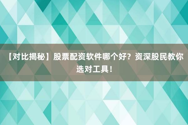 【对比揭秘】股票配资软件哪个好？资深股民教你选对工具！