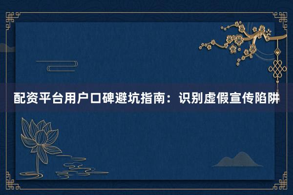 配资平台用户口碑避坑指南：识别虚假宣传陷阱
