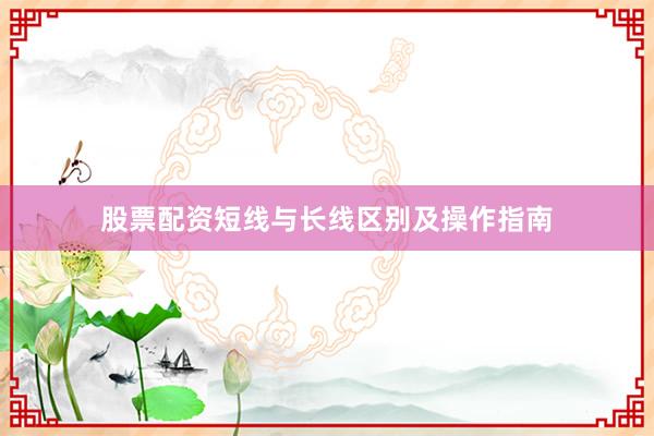股票配资短线与长线区别及操作指南