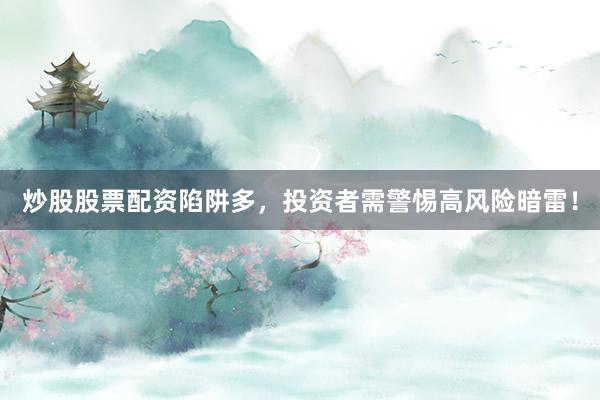 炒股股票配资陷阱多，投资者需警惕高风险暗雷！