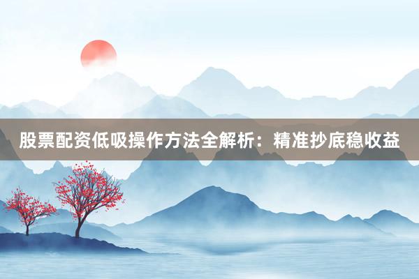 股票配资低吸操作方法全解析:精准抄底稳收益