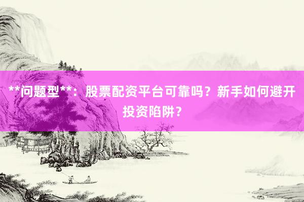 **问题型**：股票配资平台可靠吗？新手如何避开投资陷阱？