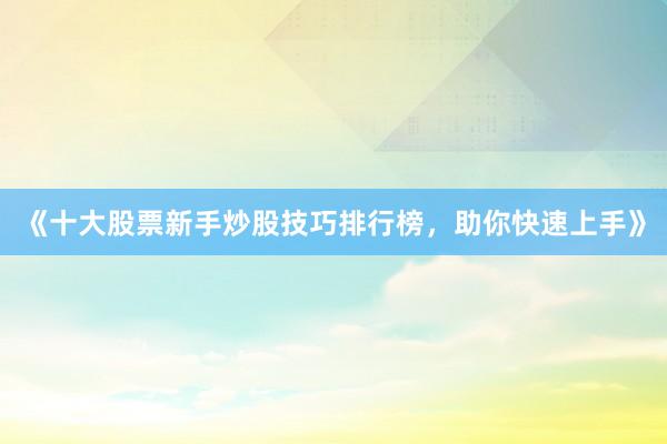 《十大股票新手炒股技巧排行榜，助你快速上手》