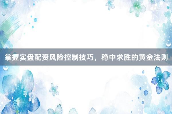 掌握实盘配资风险控制技巧，稳中求胜的黄金法则