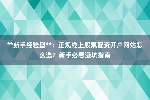**新手经验型**：正规线上股票配资开户网站怎么选？新手必看避坑指南