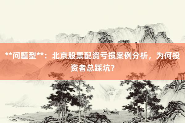 **问题型**：北京股票配资亏损案例分析，为何投资者总踩坑？