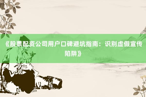 《股票配资公司用户口碑避坑指南：识别虚假宣传陷阱》