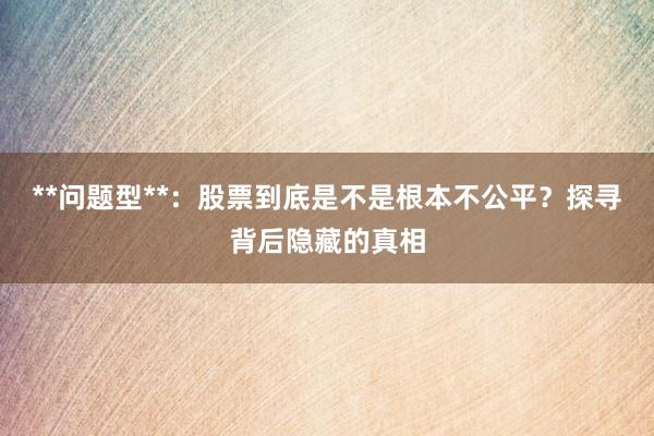 **问题型**：股票到底是不是根本不公平？探寻背后隐藏的真相