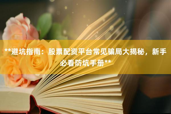 **避坑指南：股票配资平台常见骗局大揭秘，新手必看防坑手册**