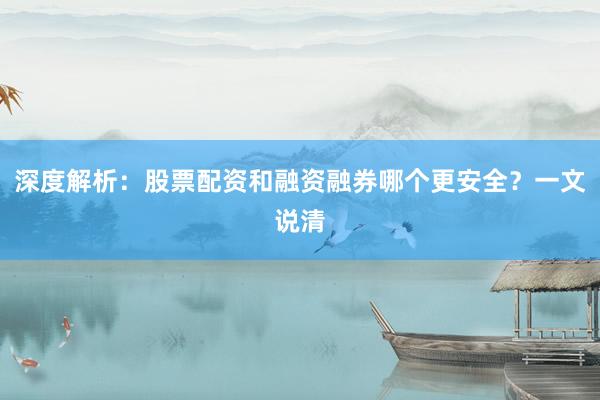 深度解析：股票配资和融资融券哪个更安全？一文说清