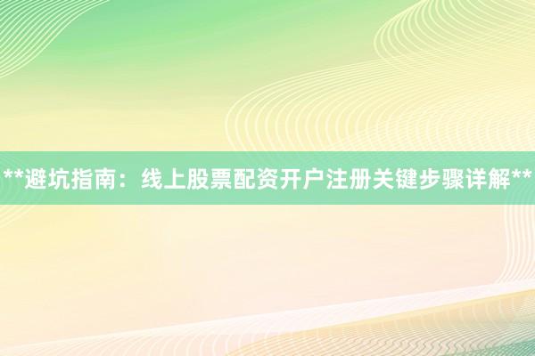 **避坑指南：线上股票配资开户注册关键步骤详解**