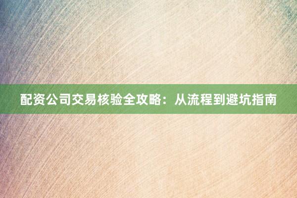 配资公司交易核验全攻略：从流程到避坑指南