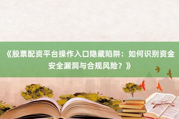《股票配资平台操作入口隐藏陷阱：如何识别资金安全漏洞与合规风险？》