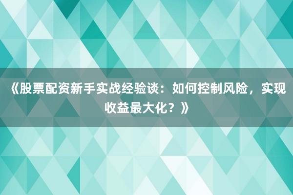 《股票配资新手实战经验谈：如何控制风险，实现收益最大化？》