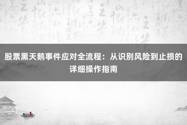 股票黑天鹅事件应对全流程：从识别风险到止损的详细操作指南