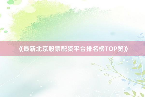 《最新北京股票配资平台排名榜TOP览》