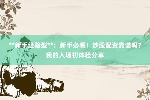 **新手经验型**：新手必看！炒股配资靠谱吗？我的入场初体验分享