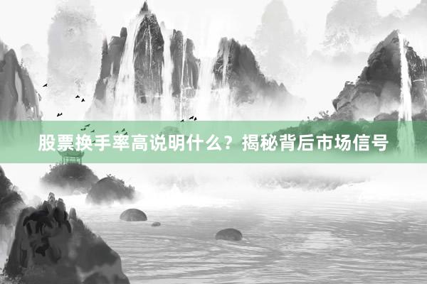 股票换手率高说明什么？揭秘背后市场信号