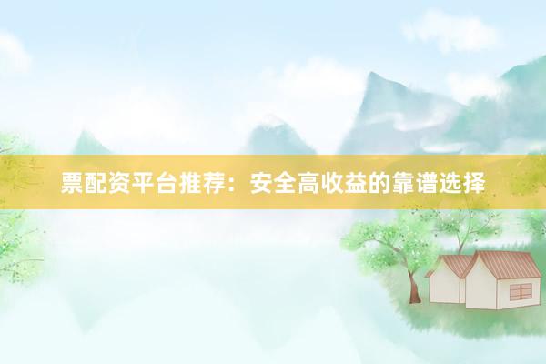 票配资平台推荐：安全高收益的靠谱选择