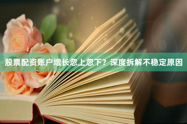 股票配资账户增长忽上忽下？深度拆解不稳定原因