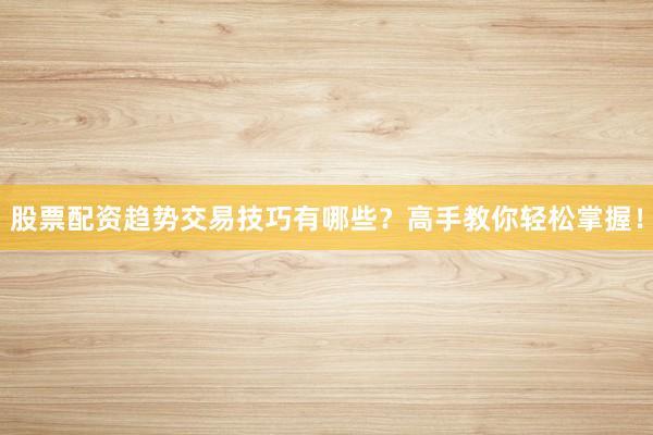 股票配资趋势交易技巧有哪些？高手教你轻松掌握！