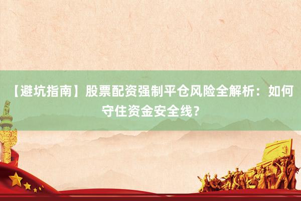 【避坑指南】股票配资强制平仓风险全解析：如何守住资金安全线？