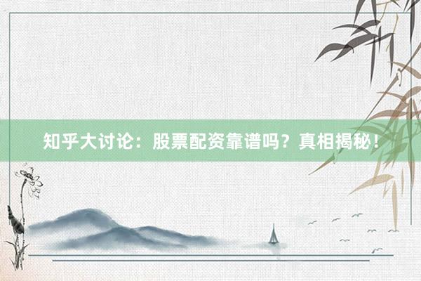 知乎大讨论：股票配资靠谱吗？真相揭秘！