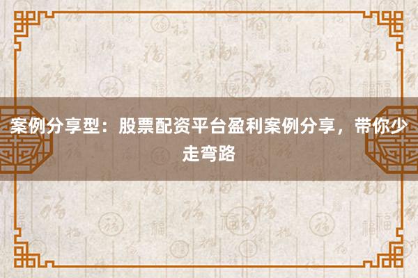 案例分享型：股票配资平台盈利案例分享，带你少走弯路
