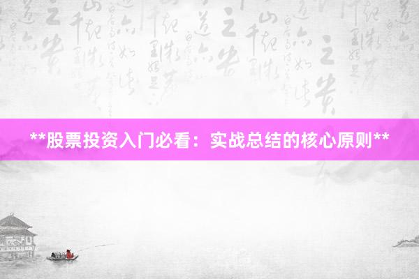 **股票投资入门必看:实战总结的核心原则**