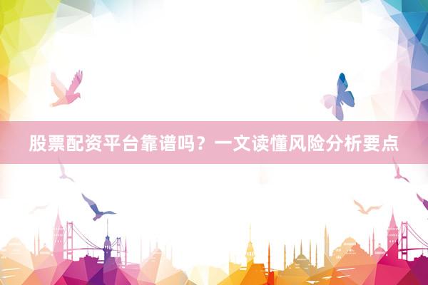 股票配资平台靠谱吗?一文读懂风险分析要点