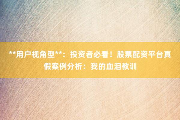 **用户视角型**：投资者必看！股票配资平台真假案例分析：我的血泪教训