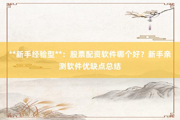 **新手经验型**：股票配资软件哪个好？新手亲测软件优缺点总结