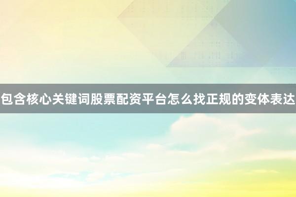 包含核心关键词股票配资平台怎么找正规的变体表达