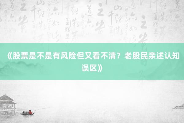 《股票是不是有风险但又看不清？老股民亲述认知误区》