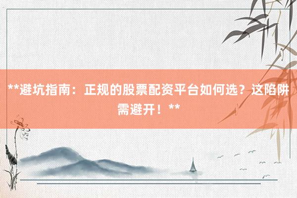 **避坑指南：正规的股票配资平台如何选？这陷阱需避开！**