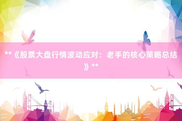 **《股票大盘行情波动应对：老手的核心策略总结》**