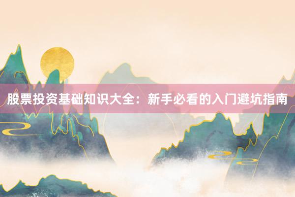 股票投资基础知识大全：新手必看的入门避坑指南