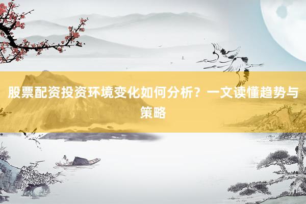 股票配资投资环境变化如何分析？一文读懂趋势与策略