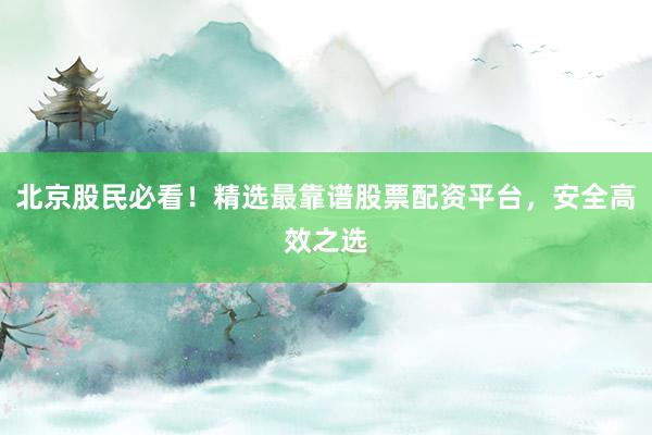 北京股民必看！精选最靠谱股票配资平台，安全高效之选