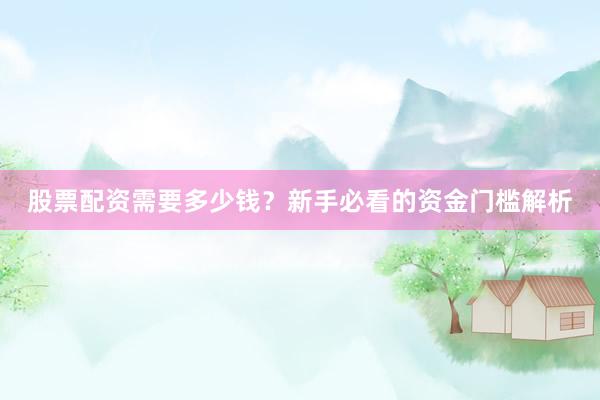 股票配资需要多少钱？新手必看的资金门槛解析