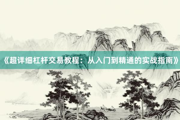 《超详细杠杆交易教程:从入门到精通的实战指南》