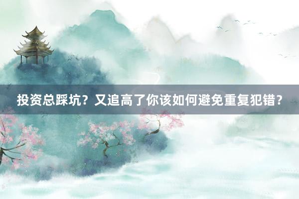 投资总踩坑？又追高了你该如何避免重复犯错？
