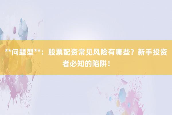 **问题型**：股票配资常见风险有哪些？新手投资者必知的陷阱！