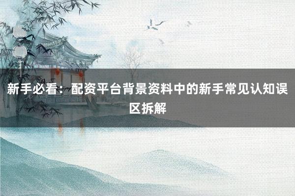 新手必看：配资平台背景资料中的新手常见认知误区拆解