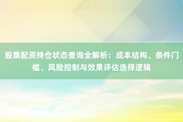 股票配资持仓状态查询全解析：成本结构、条件门槛、风险控制与效果评估选择逻辑