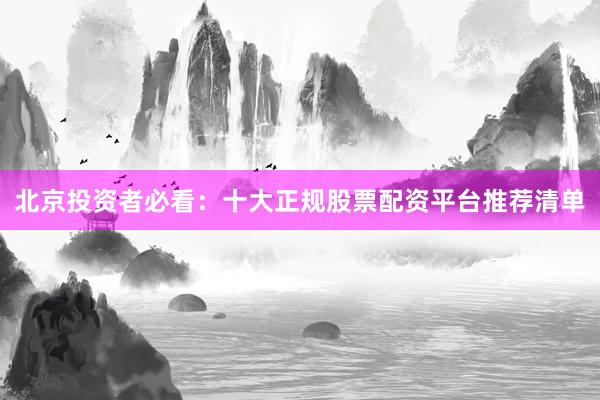 北京投资者必看:十大正规股票配资平台推荐清单