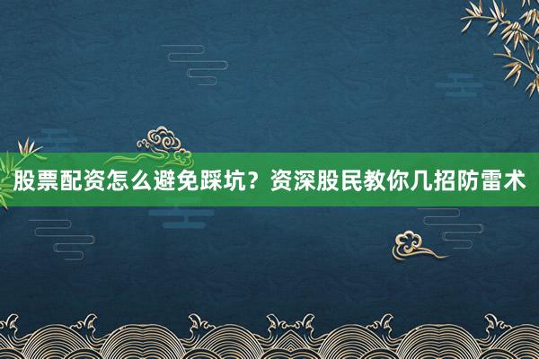 股票配资怎么避免踩坑？资深股民教你几招防雷术